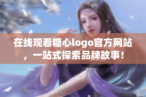 在线观看糖心logo官方网站，一站式探索品牌故事！
