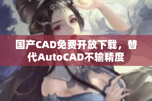 国产CAD免费开放下载，替代AutoCAD不输精度
