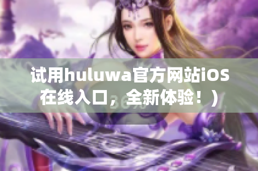 试用huluwa官方网站iOS在线入口，全新体验！)
