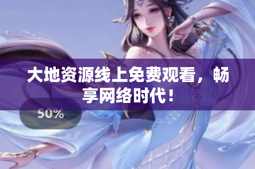 大地资源线上免费观看，畅享网络时代！