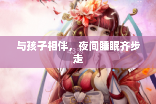 与孩子相伴，夜间睡眠齐步走
