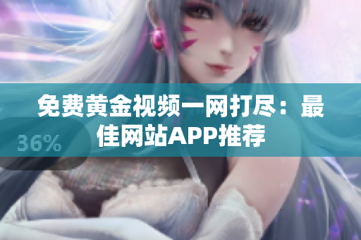 免费黄金视频一网打尽：最佳网站APP推荐