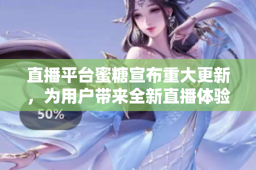 直播平台蜜糖宣布重大更新，为用户带来全新直播体验。