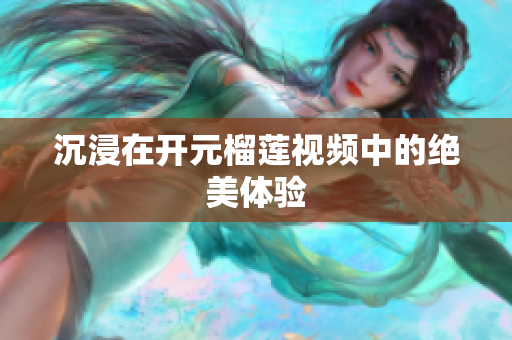 沉浸在开元榴莲视频中的绝美体验