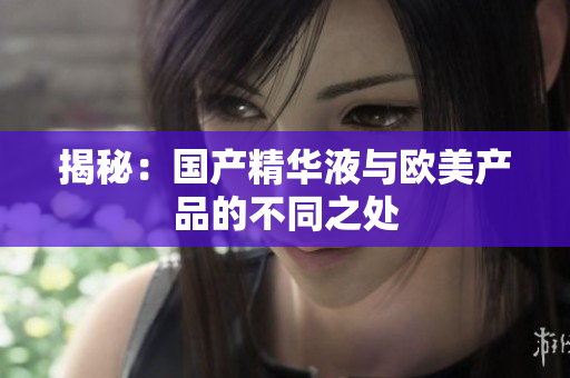 揭秘：国产精华液与欧美产品的不同之处
