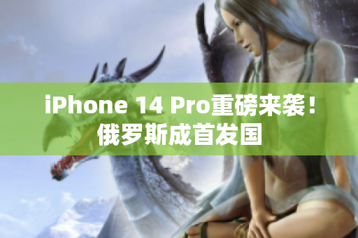 iPhone 14 Pro重磅来袭！俄罗斯成首发国