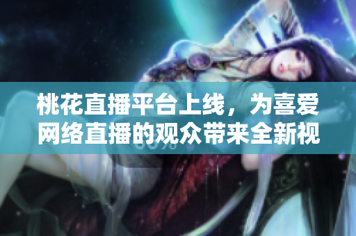 桃花直播平台上线，为喜爱网络直播的观众带来全新视听享受！