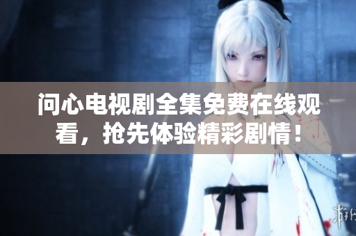 问心电视剧全集免费在线观看，抢先体验精彩剧情！