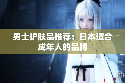 男士护肤品推荐：日本适合成年人的品牌