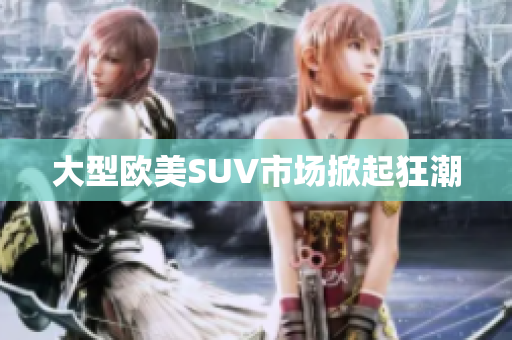 大型欧美SUV市场掀起狂潮
