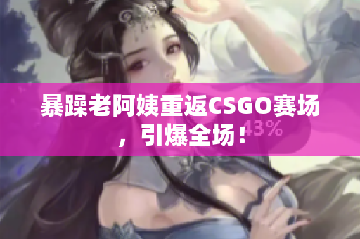 暴躁老阿姨重返CSGO赛场，引爆全场！