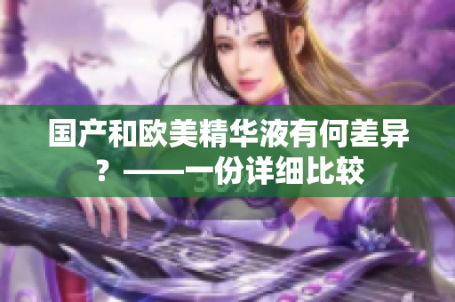 国产和欧美精华液有何差异？——一份详细比较