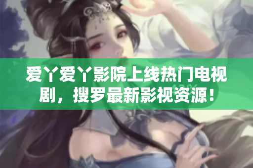 爱丫爱丫影院上线热门电视剧，搜罗最新影视资源！