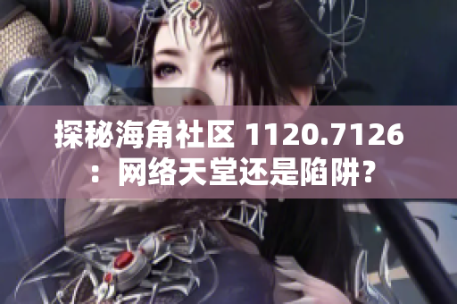 探秘海角社区 1120.7126：网络天堂还是陷阱？
