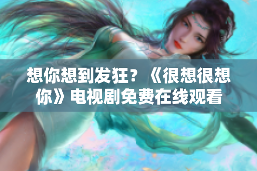 想你想到发狂？《很想很想你》电视剧免费在线观看