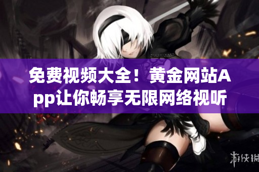 免费视频大全！黄金网站App让你畅享无限网络视听