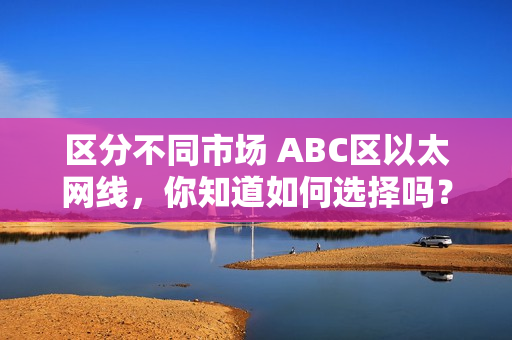 区分不同市场 ABC区以太网线，你知道如何选择吗？