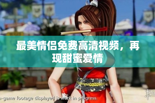 最美情侣免费高清视频，再现甜蜜爱情