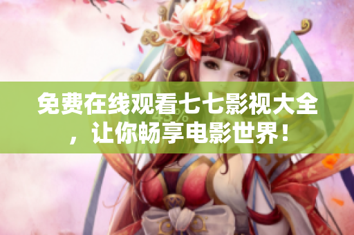 免费在线观看七七影视大全，让你畅享电影世界！