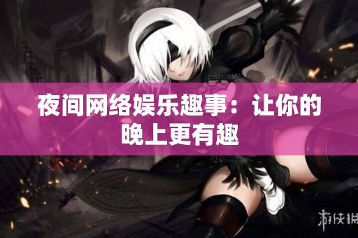 夜间网络娱乐趣事：让你的晚上更有趣