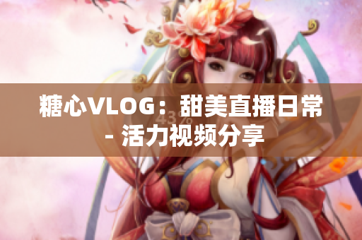 糖心VLOG：甜美直播日常 - 活力视频分享