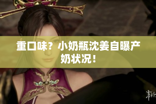 重口味？小奶瓶沈姜自曝产奶状况！