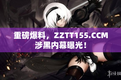 重磅爆料，ZZTT155.CCM涉黑内幕曝光！