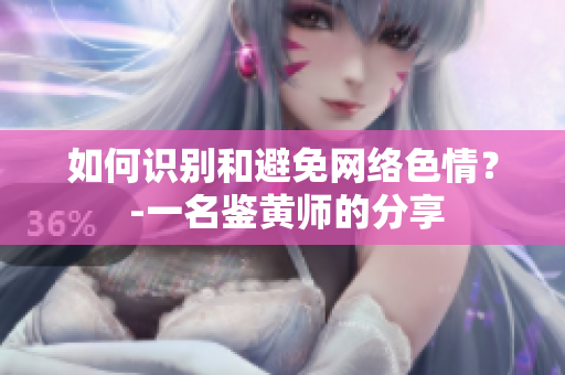如何识别和避免网络色情？ -一名鉴黄师的分享
