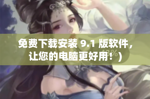 免费下载安装 9.1 版软件，让您的电脑更好用！)