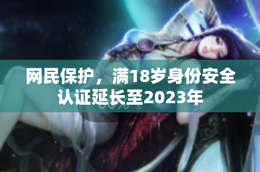 网民保护，满18岁身份安全认证延长至2023年