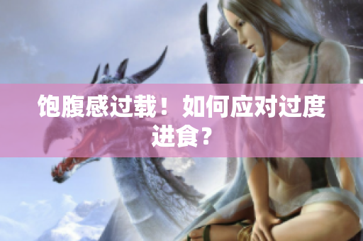 饱腹感过载！如何应对过度进食？