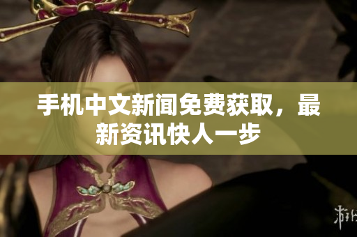 手机中文新闻免费获取，最新资讯快人一步