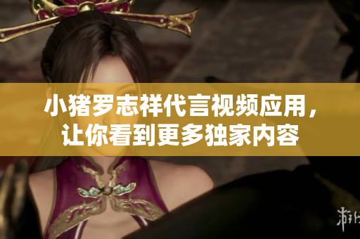 小猪罗志祥代言视频应用，让你看到更多独家内容