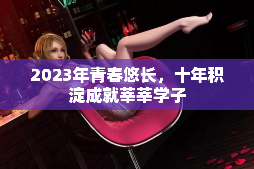 2023年青春悠长，十年积淀成就莘莘学子