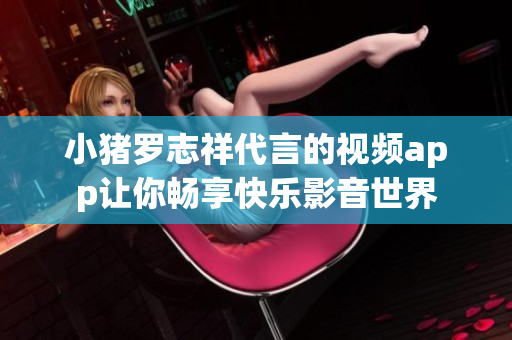 小猪罗志祥代言的视频app让你畅享快乐影音世界