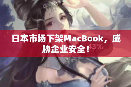 日本市场下架MacBook，威胁企业安全！