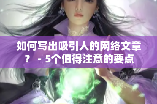 如何写出吸引人的网络文章？ - 5个值得注意的要点