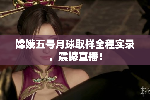 嫦娥五号月球取样全程实录，震撼直播！