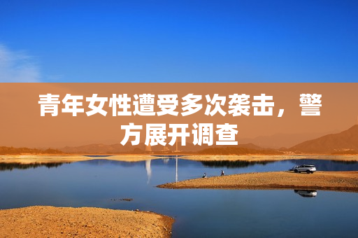青年女性遭受多次袭击，警方展开调查