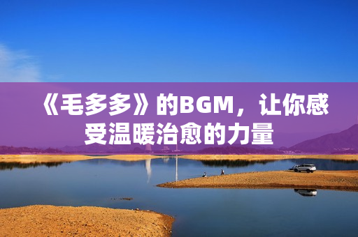 《毛多多》的BGM，让你感受温暖治愈的力量