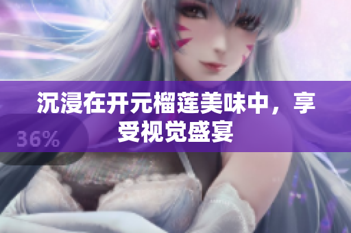 沉浸在开元榴莲美味中，享受视觉盛宴