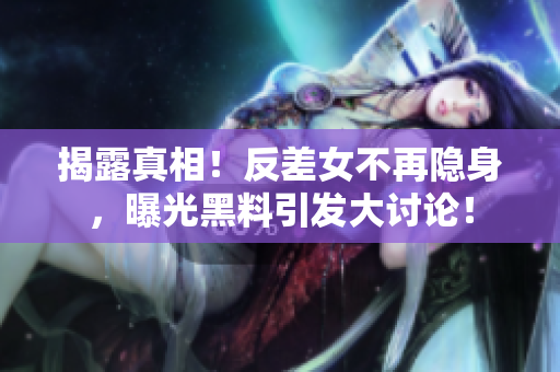 揭露真相！反差女不再隐身，曝光黑料引发大讨论！
