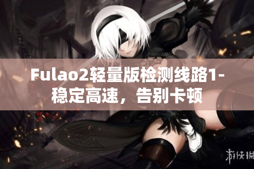 Fulao2轻量版检测线路1-稳定高速，告别卡顿
