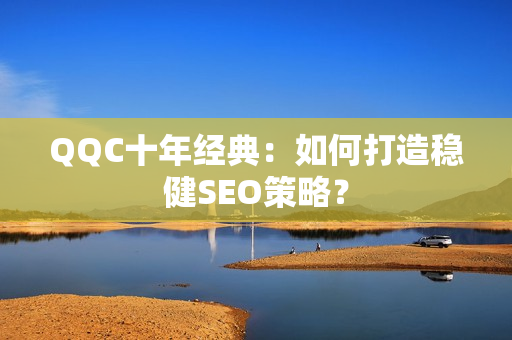 QQC十年经典：如何打造稳健SEO策略？