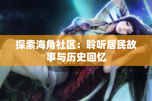 探索海角社区：聆听居民故事与历史回忆
