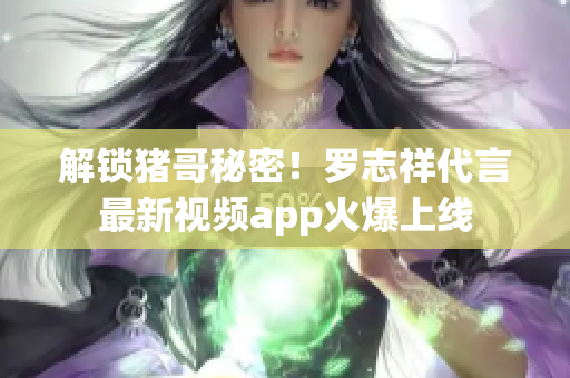 解锁猪哥秘密！罗志祥代言最新视频app火爆上线