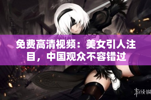 免费高清视频：美女引人注目，中国观众不容错过
