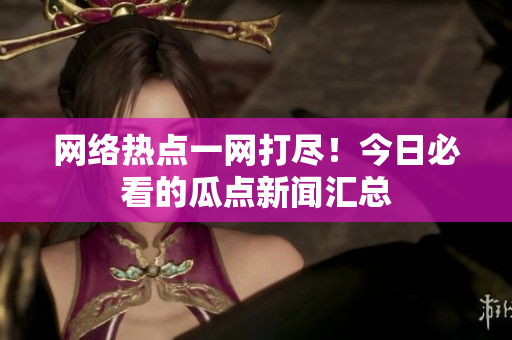 网络热点一网打尽！今日必看的瓜点新闻汇总