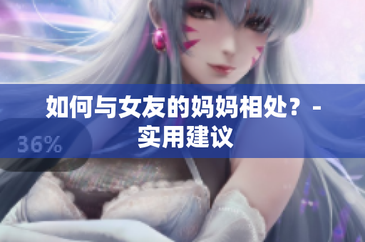 如何与女友的妈妈相处？- 实用建议