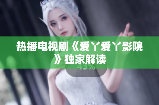 热播电视剧《爱丫爱丫影院》独家解读